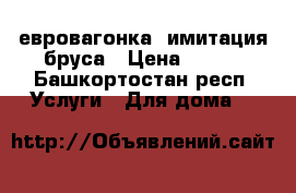 евровагонка  имитация бруса › Цена ­ 150 - Башкортостан респ. Услуги » Для дома   